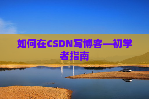 如何在CSDN写博客—初学者指南